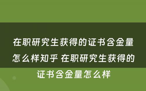 在职研究生获得的证书含金量怎么样知乎 在职研究生获得的证书含金量怎么样