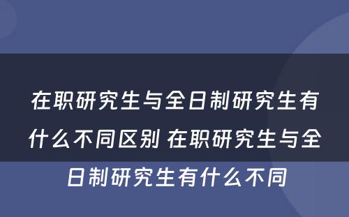 在职研究生与全日制研究生有什么不同区别 在职研究生与全日制研究生有什么不同