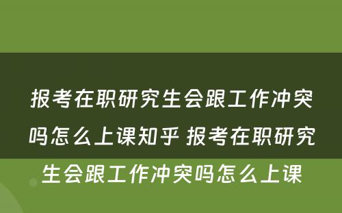 报考在职研究生会跟工作冲突吗怎么上课知乎 报考在职研究生会跟工作冲突吗怎么上课