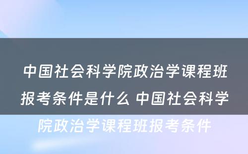 中国社会科学院政治学课程班报考条件是什么 中国社会科学院政治学课程班报考条件