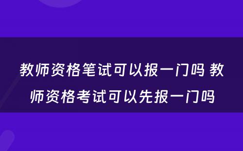 教师资格笔试可以报一门吗 教师资格考试可以先报一门吗