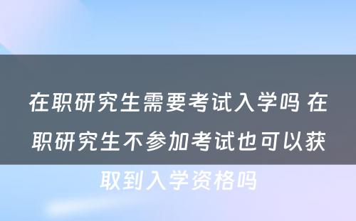 在职研究生需要考试入学吗 在职研究生不参加考试也可以获取到入学资格吗