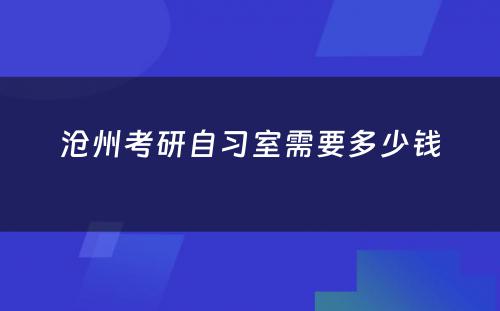 沧州考研自习室需要多少钱