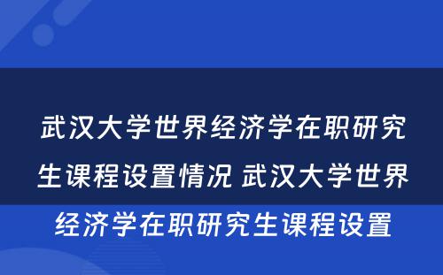 武汉大学世界经济学在职研究生课程设置情况 武汉大学世界经济学在职研究生课程设置