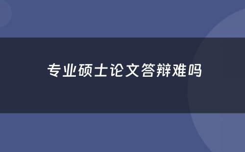  专业硕士论文答辩难吗