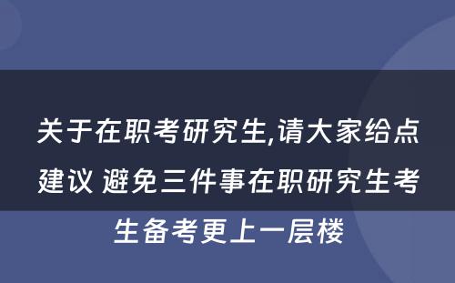 关于在职考研究生,请大家给点建议 避免三件事在职研究生考生备考更上一层楼