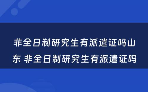 非全日制研究生有派遣证吗山东 非全日制研究生有派遣证吗