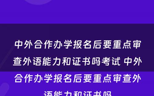 中外合作办学报名后要重点审查外语能力和证书吗考试 中外合作办学报名后要重点审查外语能力和证书吗