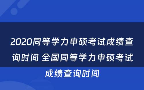 2020同等学力申硕考试成绩查询时间 全国同等学力申硕考试成绩查询时间