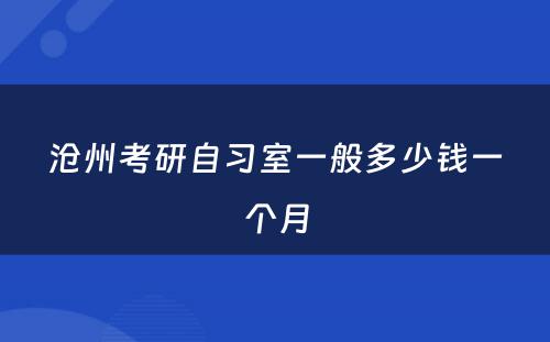 沧州考研自习室一般多少钱一个月