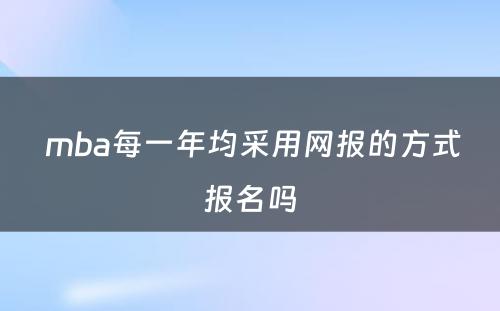  mba每一年均采用网报的方式报名吗