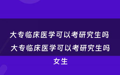 大专临床医学可以考研究生吗 大专临床医学可以考研究生吗女生