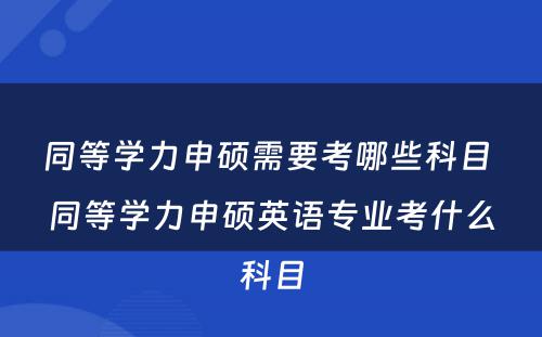 同等学力申硕需要考哪些科目 同等学力申硕英语专业考什么科目