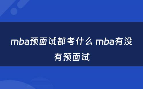 mba预面试都考什么 mba有没有预面试