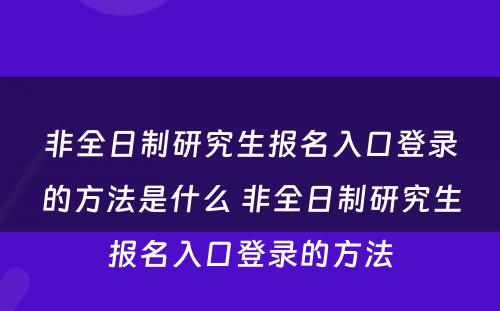 非全日制研究生报名入口登录的方法是什么 非全日制研究生报名入口登录的方法