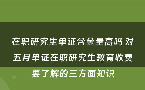 在职研究生单证含金量高吗 对五月单证在职研究生教育收费要了解的三方面知识