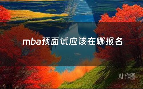  mba预面试应该在哪报名