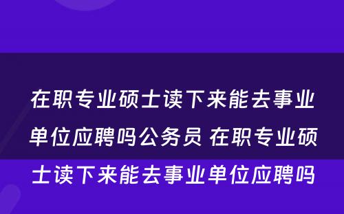 在职专业硕士读下来能去事业单位应聘吗公务员 在职专业硕士读下来能去事业单位应聘吗