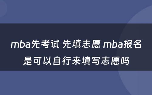 mba先考试 先填志愿 mba报名是可以自行来填写志愿吗