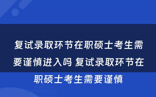 复试录取环节在职硕士考生需要谨慎进入吗 复试录取环节在职硕士考生需要谨慎