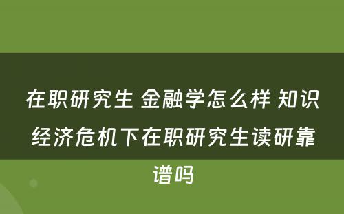 在职研究生 金融学怎么样 知识经济危机下在职研究生读研靠谱吗