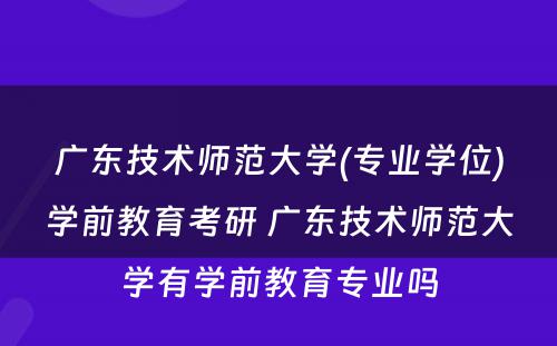广东技术师范大学(专业学位)学前教育考研 广东技术师范大学有学前教育专业吗