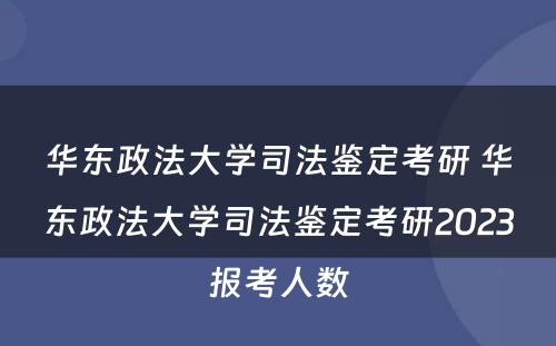 华东政法大学司法鉴定考研 华东政法大学司法鉴定考研2023报考人数