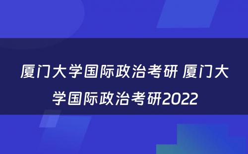 厦门大学国际政治考研 厦门大学国际政治考研2022