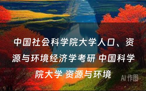 中国社会科学院大学人口、资源与环境经济学考研 中国科学院大学 资源与环境