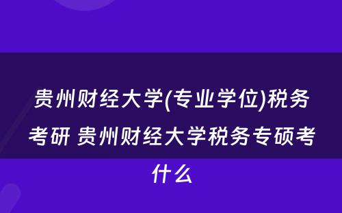 贵州财经大学(专业学位)税务考研 贵州财经大学税务专硕考什么