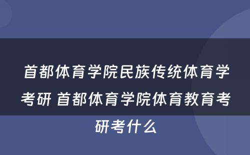 首都体育学院民族传统体育学考研 首都体育学院体育教育考研考什么