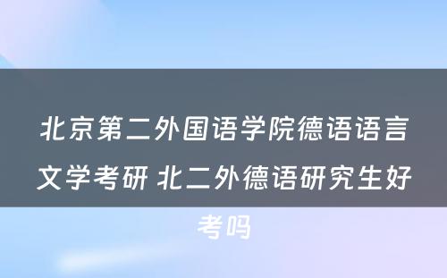 北京第二外国语学院德语语言文学考研 北二外德语研究生好考吗
