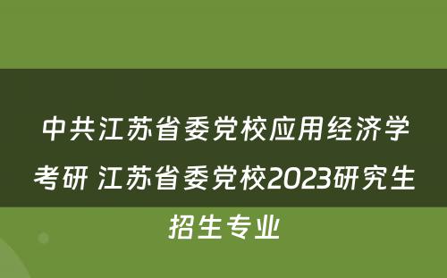 中共江苏省委党校应用经济学考研 江苏省委党校2023研究生招生专业