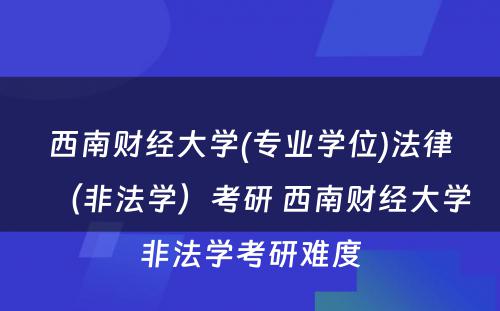 西南财经大学(专业学位)法律（非法学）考研 西南财经大学非法学考研难度