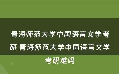 青海师范大学中国语言文学考研 青海师范大学中国语言文学考研难吗