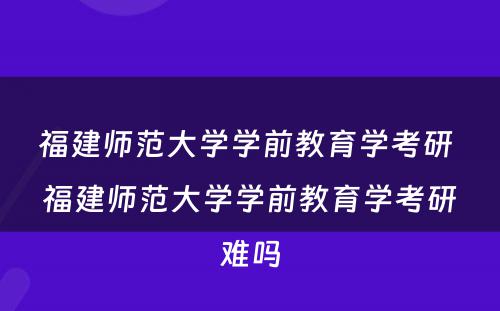 福建师范大学学前教育学考研 福建师范大学学前教育学考研难吗