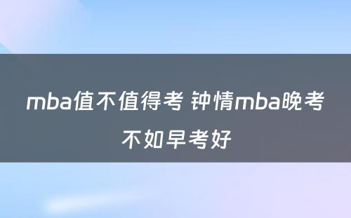 mba值不值得考 钟情mba晚考不如早考好