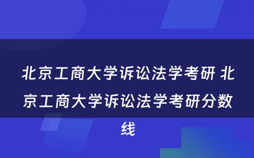 北京工商大学诉讼法学考研 北京工商大学诉讼法学考研分数线