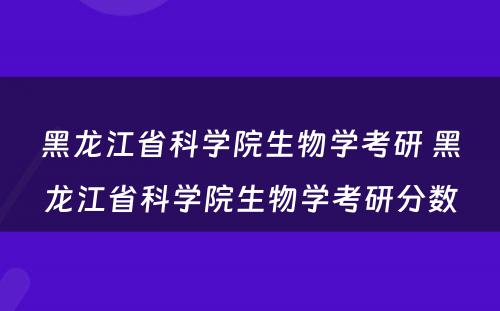 黑龙江省科学院生物学考研 黑龙江省科学院生物学考研分数