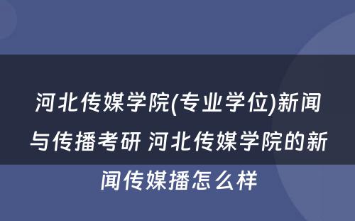 河北传媒学院(专业学位)新闻与传播考研 河北传媒学院的新闻传媒播怎么样