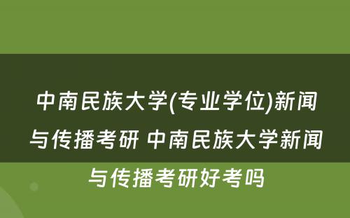 中南民族大学(专业学位)新闻与传播考研 中南民族大学新闻与传播考研好考吗