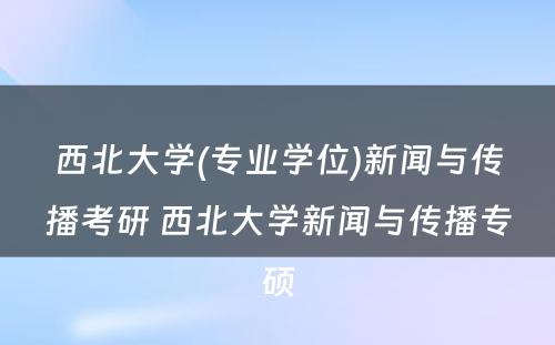 西北大学(专业学位)新闻与传播考研 西北大学新闻与传播专硕
