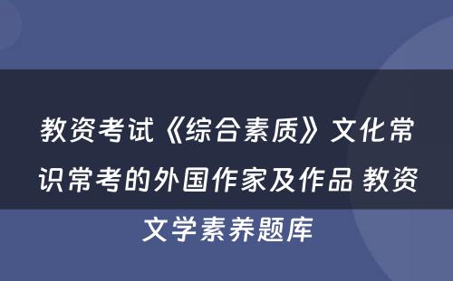 教资考试《综合素质》文化常识常考的外国作家及作品 教资文学素养题库