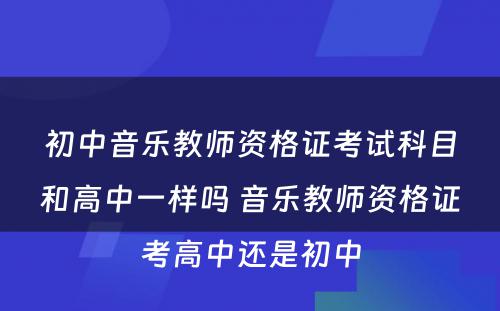 初中音乐教师资格证考试科目和高中一样吗 音乐教师资格证考高中还是初中