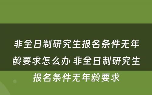 非全日制研究生报名条件无年龄要求怎么办 非全日制研究生报名条件无年龄要求