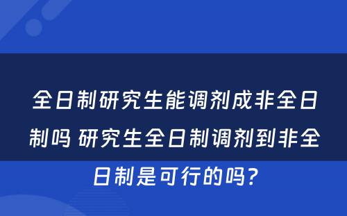 全日制研究生能调剂成非全日制吗 研究生全日制调剂到非全日制是可行的吗？