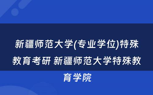 新疆师范大学(专业学位)特殊教育考研 新疆师范大学特殊教育学院