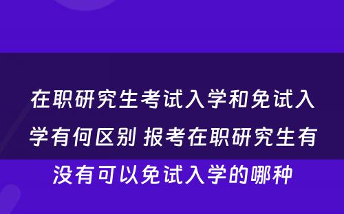 在职研究生考试入学和免试入学有何区别 报考在职研究生有没有可以免试入学的哪种