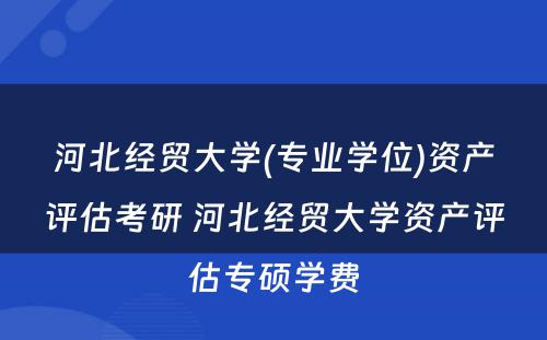河北经贸大学(专业学位)资产评估考研 河北经贸大学资产评估专硕学费