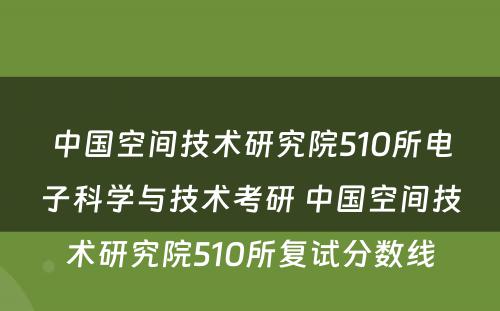 中国空间技术研究院510所电子科学与技术考研 中国空间技术研究院510所复试分数线